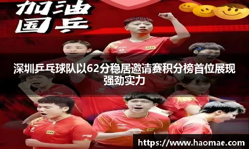 深圳乒乓球队以62分稳居邀请赛积分榜首位展现强劲实力