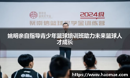 姚明亲自指导青少年篮球培训班助力未来篮球人才成长