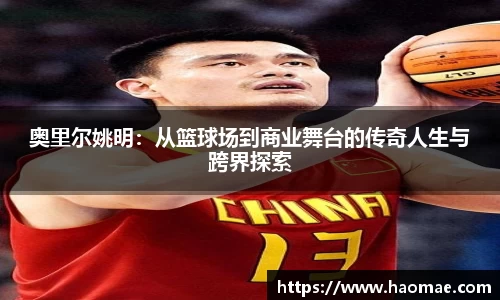 奥里尔姚明：从篮球场到商业舞台的传奇人生与跨界探索