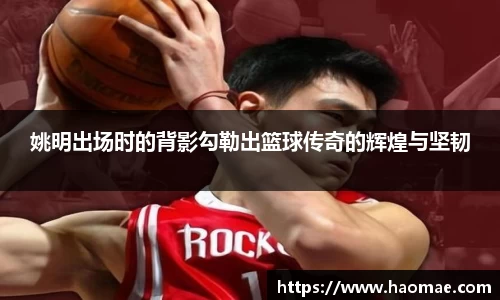 姚明出场时的背影勾勒出篮球传奇的辉煌与坚韧