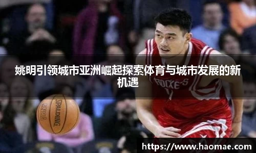 姚明引领城市亚洲崛起探索体育与城市发展的新机遇
