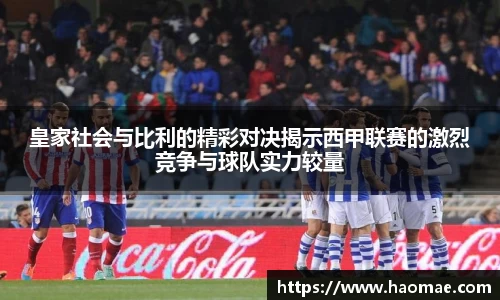 皇家社会与比利的精彩对决揭示西甲联赛的激烈竞争与球队实力较量