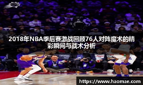 2018年NBA季后赛激战回顾76人对阵魔术的精彩瞬间与战术分析