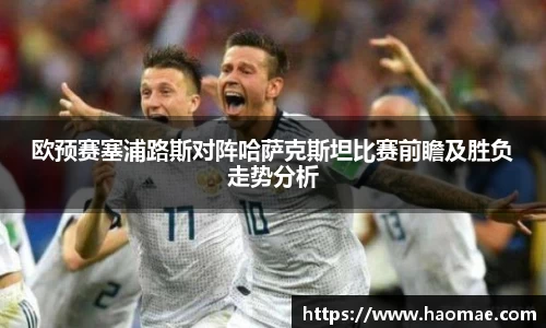 欧预赛塞浦路斯对阵哈萨克斯坦比赛前瞻及胜负走势分析