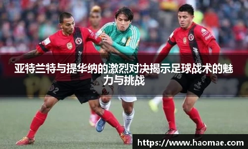 亚特兰特与提华纳的激烈对决揭示足球战术的魅力与挑战